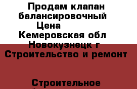 Продам клапан балансировочный › Цена ­ 5 000 - Кемеровская обл., Новокузнецк г. Строительство и ремонт » Строительное оборудование   . Кемеровская обл.,Новокузнецк г.